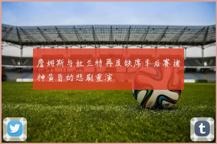 詹姆斯与杜兰特再度缺席季后赛诸神黄昏的悲剧重演