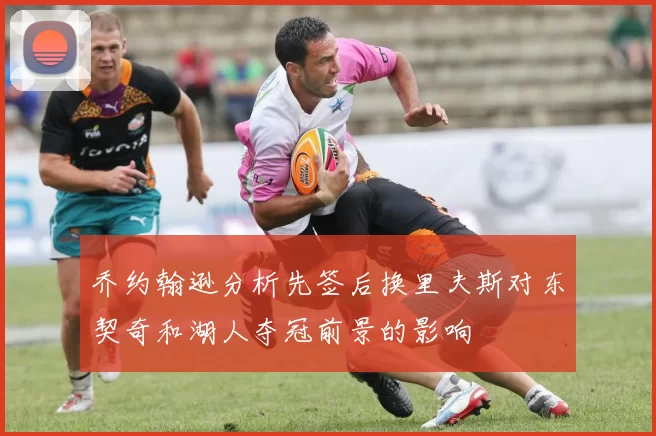 乔约翰逊分析先签后换里夫斯对东契奇和湖人夺冠前景的影响
