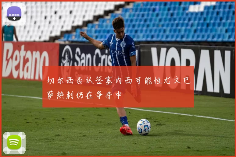 切尔西否认签塞内西可能性尤文巴萨热刺仍在争夺中