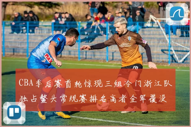 CBA季后赛首轮惊现三组冷门浙江队独占鳌头常规赛排名高者全军覆没