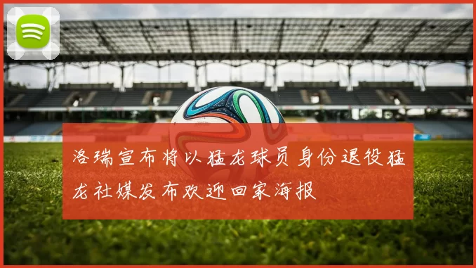 洛瑞宣布将以猛龙球员身份退役猛龙社媒发布欢迎回家海报