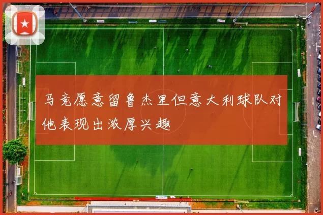 马竞愿意留鲁杰里但意大利球队对他表现出浓厚兴趣
