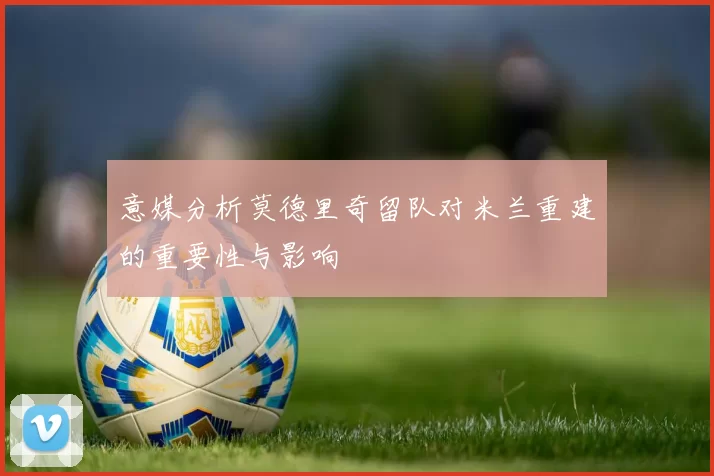 意媒分析莫德里奇留队对米兰重建的重要性与影响