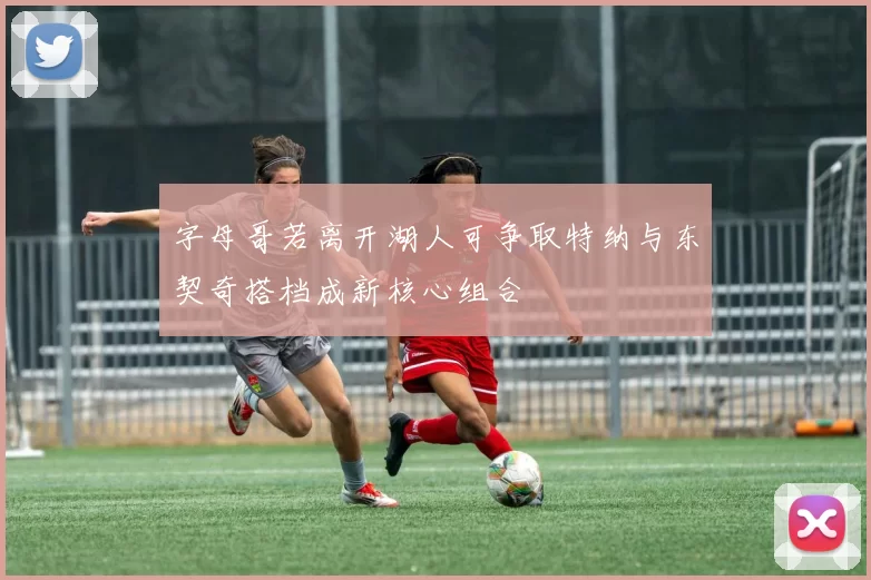 字母哥若离开湖人可争取特纳与东契奇搭档成新核心组合