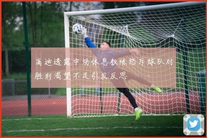 高迪透露中场休息教练怒斥球队对胜利渴望不足引发反思