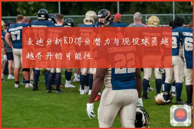 麦迪分析KD得分潜力与现役球员超越乔丹的可能性