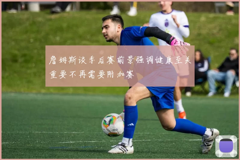 詹姆斯谈季后赛前景强调健康至关重要不再需要附加赛