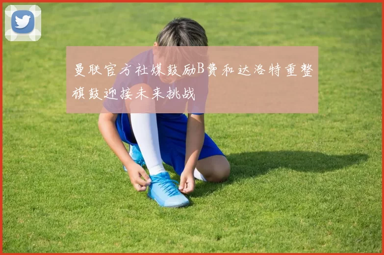 曼联官方社媒鼓励B费和达洛特重整旗鼓迎接未来挑战