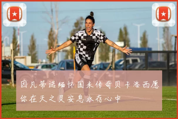 因凡蒂诺缅怀国米传奇贝卡洛西愿你在天之灵安息永存心中