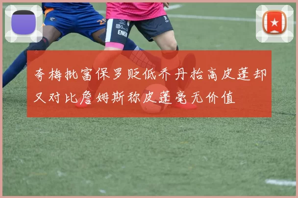 夸梅批富保罗贬低乔丹抬高皮蓬却又对比詹姆斯称皮蓬毫无价值
