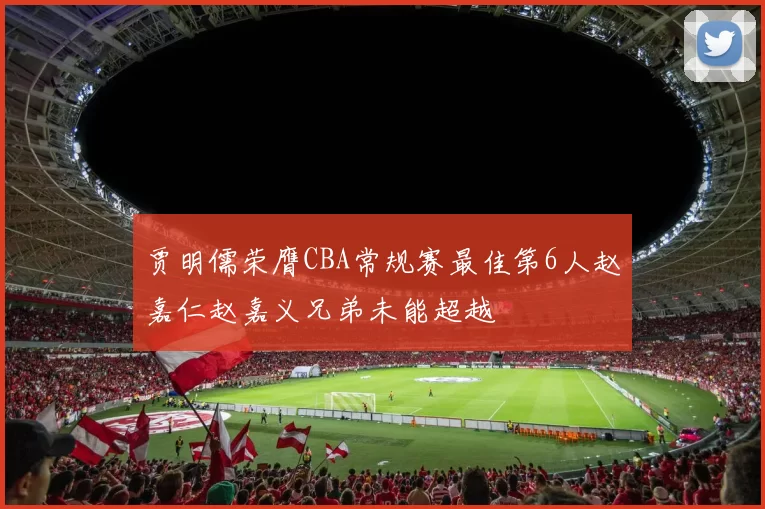 贾明儒荣膺CBA常规赛最佳第6人赵嘉仁赵嘉义兄弟未能超越
