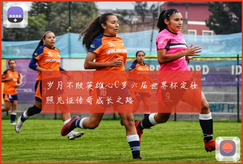 岁月不败英雄心C罗六届世界杯定妆照见证传奇成长之路