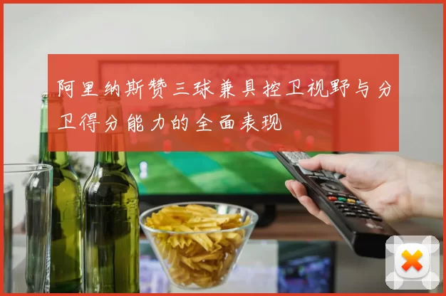 阿里纳斯赞三球兼具控卫视野与分卫得分能力的全面表现