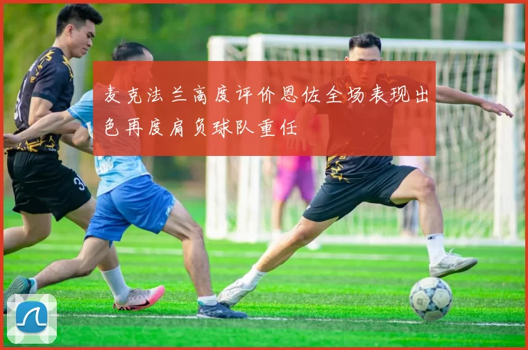 麦克法兰高度评价恩佐全场表现出色再度肩负球队重任