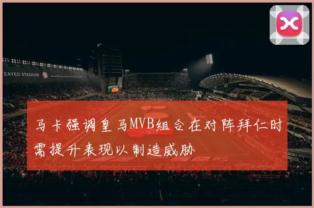马卡强调皇马MVB组合在对阵拜仁时需提升表现以制造威胁