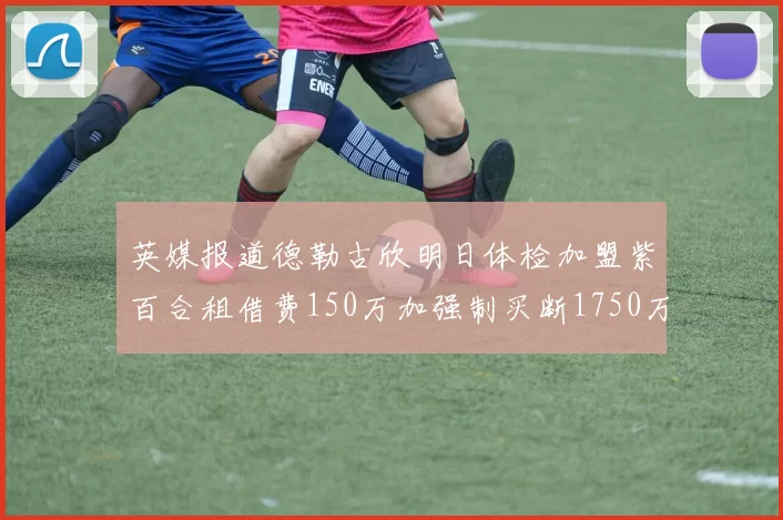 英媒报道德勒古欣明日体检加盟紫百合租借费150万加强制买断1750万