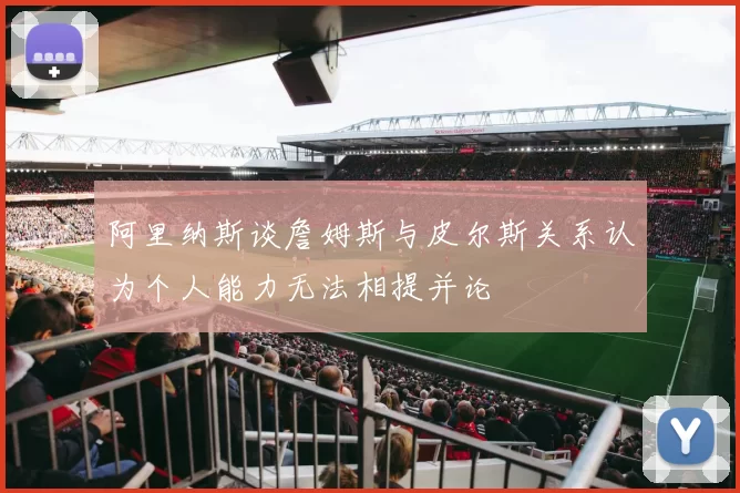阿里纳斯谈詹姆斯与皮尔斯关系认为个人能力无法相提并论