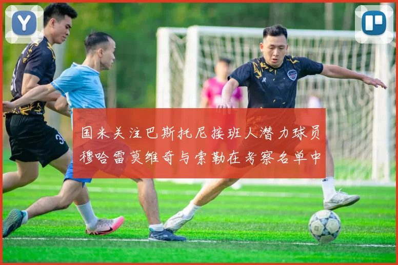 国米关注巴斯托尼接班人潜力球员穆哈雷莫维奇与索勒在考察名单中