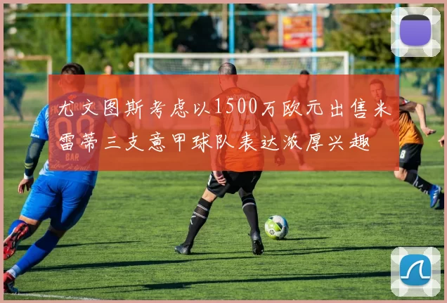 尤文图斯考虑以1500万欧元出售米雷蒂三支意甲球队表达浓厚兴趣