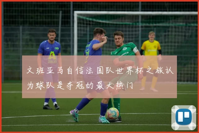 文班亚马自信法国队世界杯之旅认为球队是夺冠的最大热门