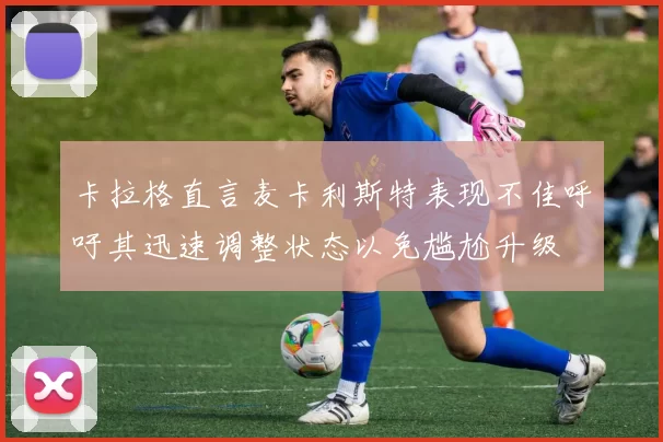 卡拉格直言麦卡利斯特表现不佳呼吁其迅速调整状态以免尴尬升级