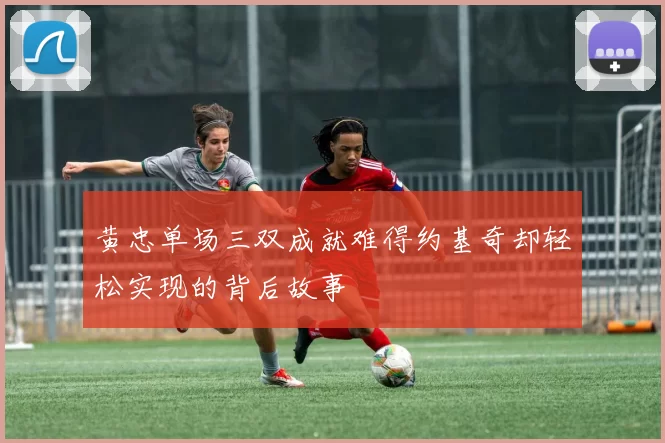 黄忠单场三双成就难得约基奇却轻松实现的背后故事