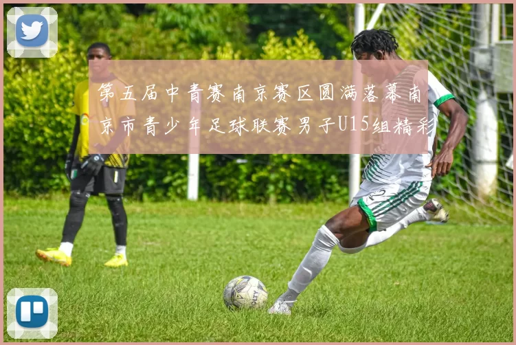 第五届中青赛南京赛区圆满落幕南京市青少年足球联赛男子U15组精彩回顾