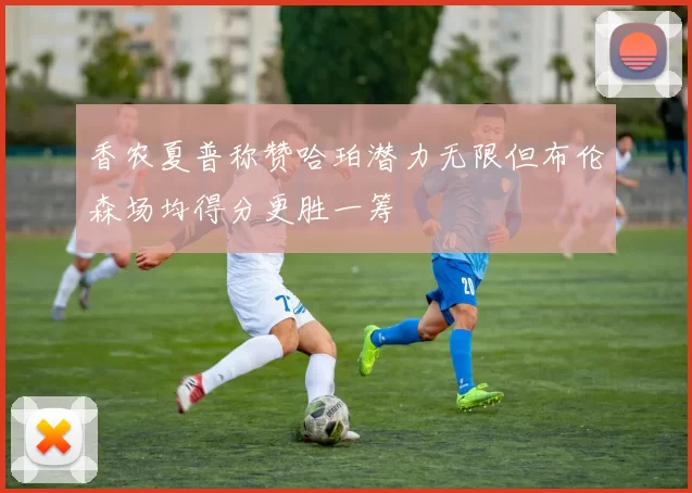 香农夏普称赞哈珀潜力无限但布伦森场均得分更胜一筹