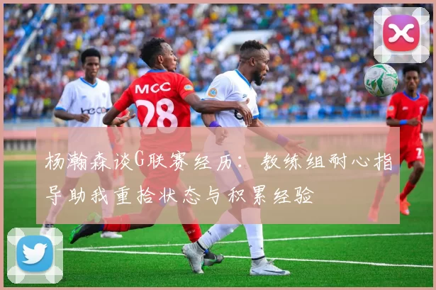 杨瀚森谈G联赛经历：教练组耐心指导助我重拾状态与积累经验